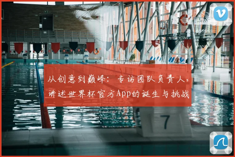 从创意到巅峰：专访团队负责人，讲述世界杯官方App的诞生与挑战