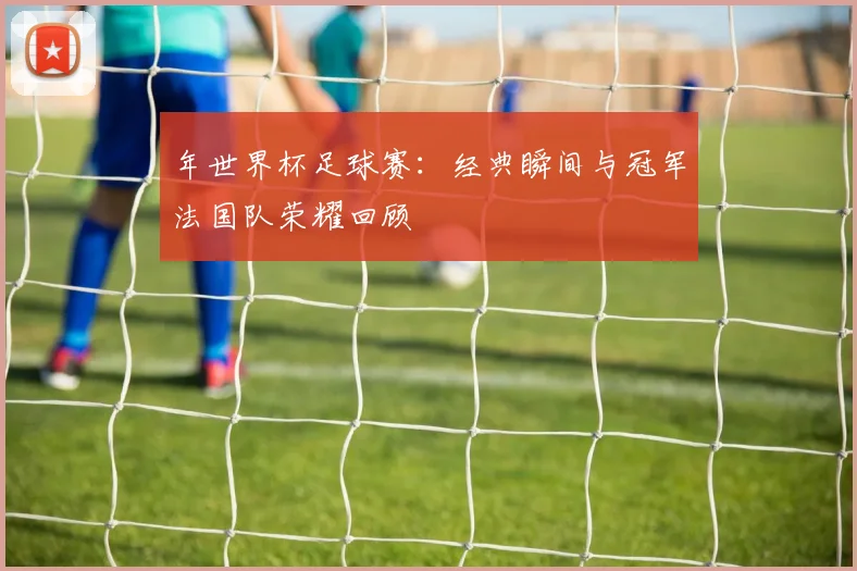 年世界杯足球赛：经典瞬间与冠军法国队荣耀回顾