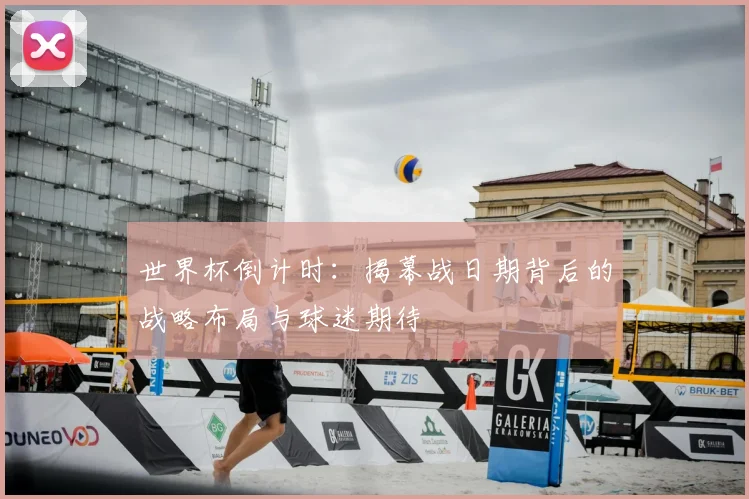 世界杯倒计时：揭幕战日期背后的战略布局与球迷期待