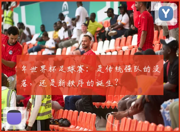 年世界杯足球赛：是传统强队的没落，还是新秩序的诞生？