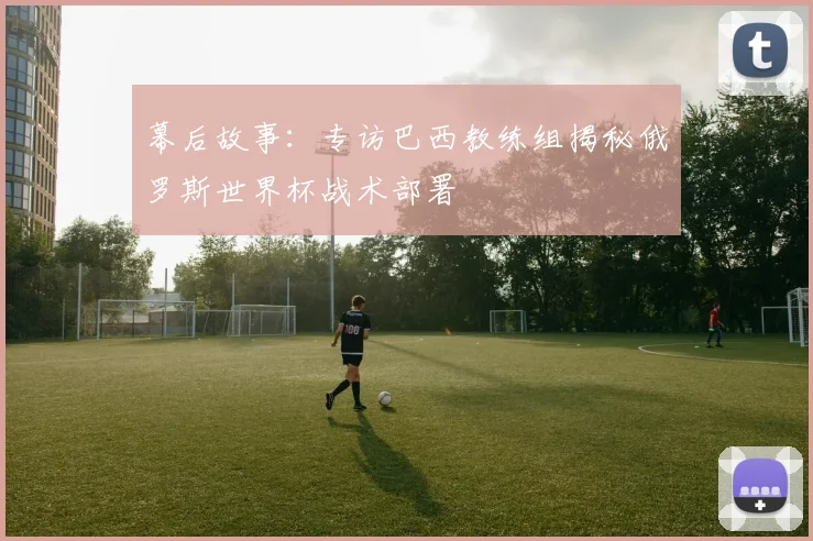幕后故事：专访巴西教练组揭秘俄罗斯世界杯战术部署