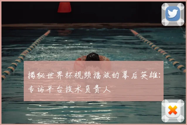 揭秘世界杯视频播放的幕后英雄:专访平台技术负责人
