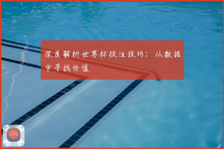 深度解析世界杯投注技巧：从数据中寻找价值