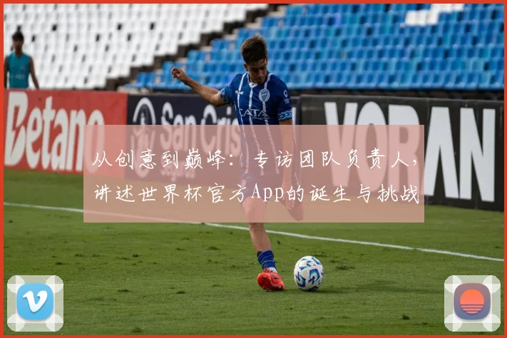 从创意到巅峰：专访团队负责人，讲述世界杯官方App的诞生与挑战