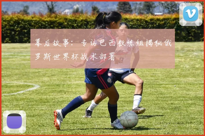 幕后故事：专访巴西教练组揭秘俄罗斯世界杯战术部署