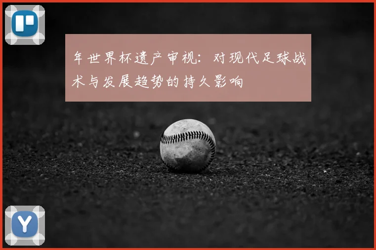 年世界杯遗产审视：对现代足球战术与发展趋势的持久影响