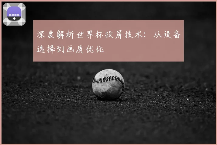 深度解析世界杯投屏技术：从设备选择到画质优化