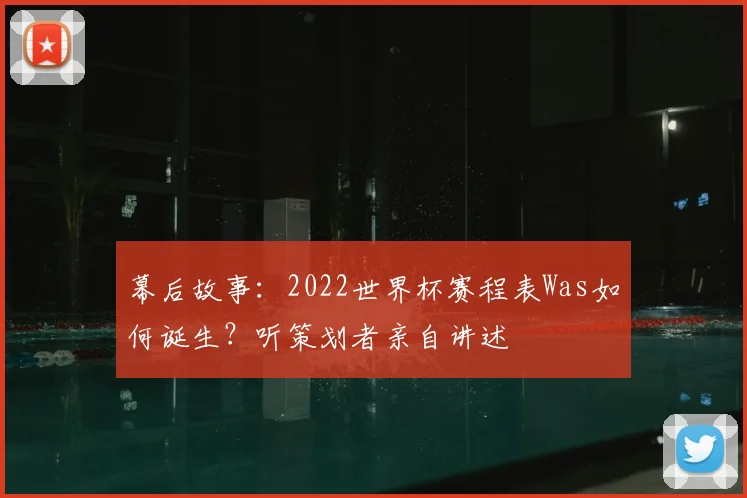 幕后故事：2022世界杯赛程表Was如何诞生？听策划者亲自讲述