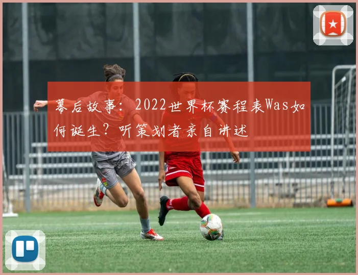 幕后故事：2022世界杯赛程表Was如何诞生？听策划者亲自讲述