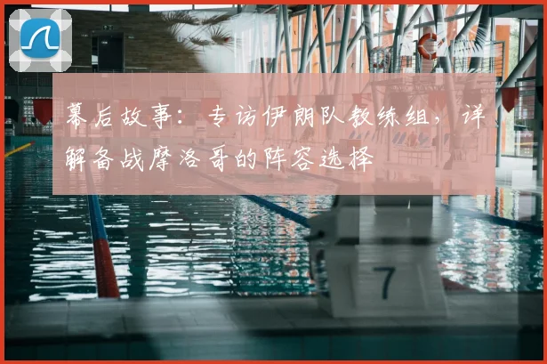 幕后故事：专访伊朗队教练组，详解备战摩洛哥的阵容选择