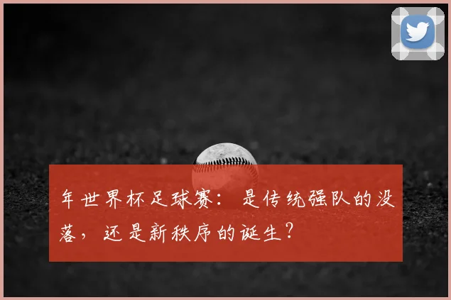 年世界杯足球赛：是传统强队的没落，还是新秩序的诞生？