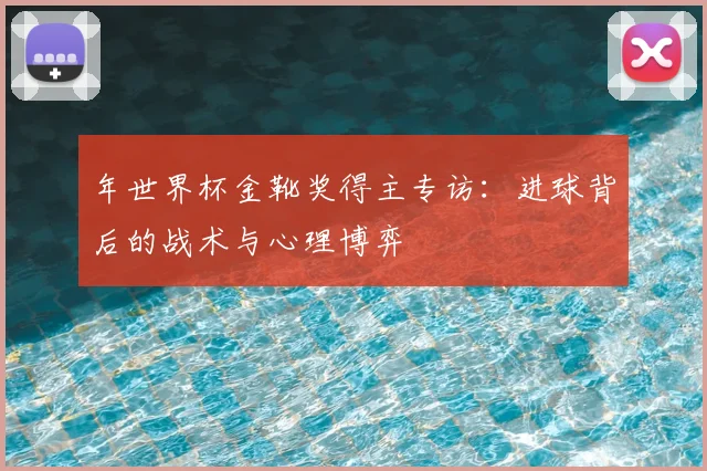 年世界杯金靴奖得主专访：进球背后的战术与心理博弈