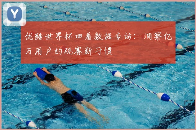 优酷世界杯回看数据专访:洞察亿万用户的观赛新习惯