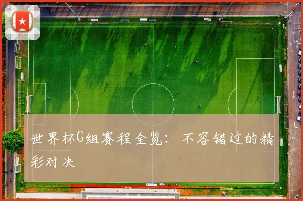 世界杯G组赛程全览:不容错过的精彩对决