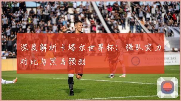 深度解析卡塔尔世界杯：强队实力对比与黑马预测