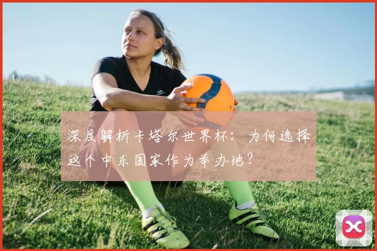 深度解析卡塔尔世界杯:为何选择这个中东国家作为举办地?