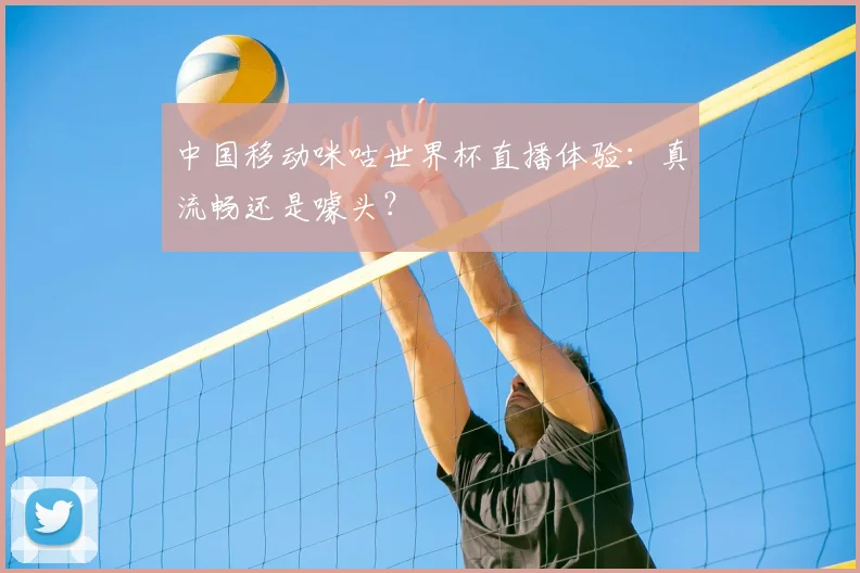 中国移动咪咕世界杯直播体验:真流畅还是噱头?