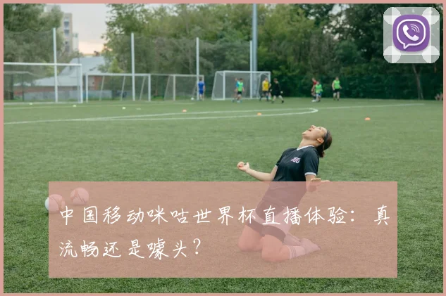 中国移动咪咕世界杯直播体验:真流畅还是噱头?