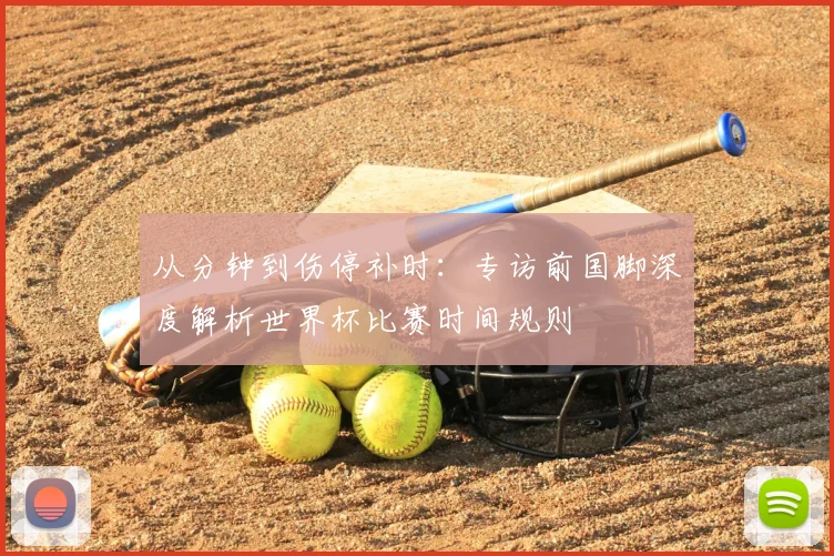 从分钟到伤停补时：专访前国脚深度解析世界杯比赛时间规则