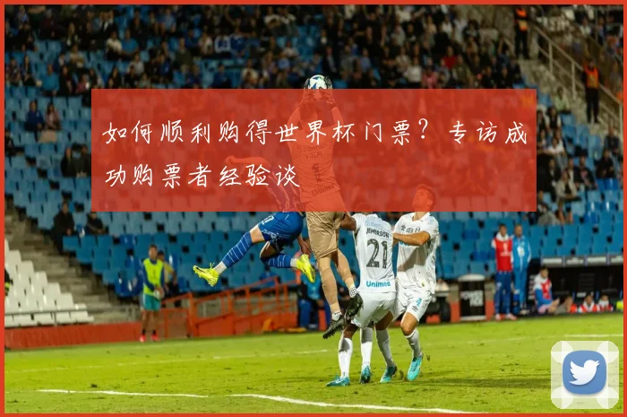 如何顺利购得世界杯门票?专访成功购票者经验谈