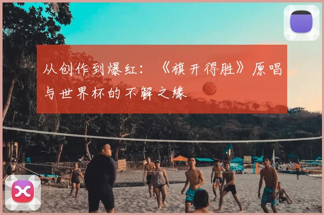 从创作到爆红：《旗开得胜》原唱与世界杯的不解之缘