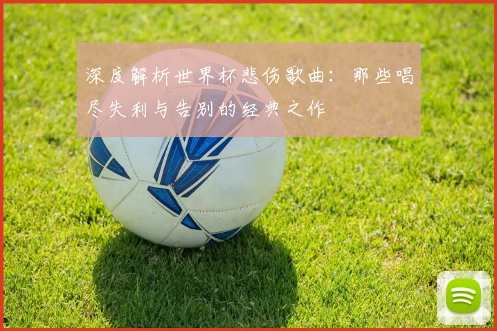 深度解析世界杯悲伤歌曲：那些唱尽失利与告别的经典之作