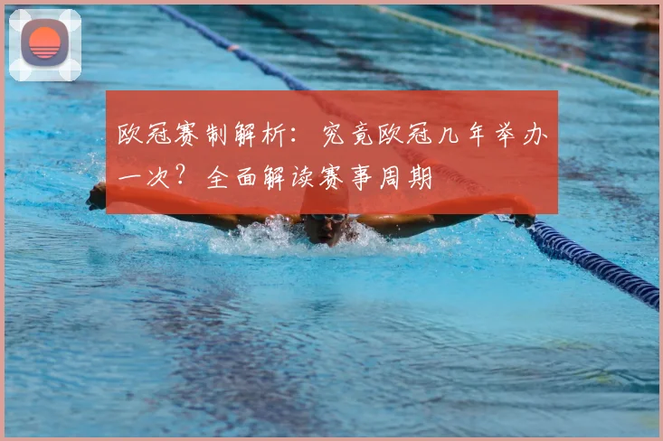 欧冠赛制解析：究竟欧冠几年举办一次？全面解读赛事周期