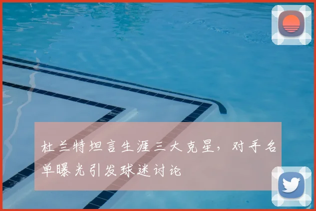 杜兰特坦言生涯三大克星，对手名单曝光引发球迷讨论