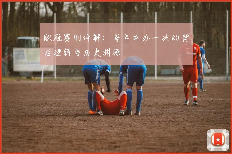 欧冠赛制详解：每年举办一次的背后逻辑与历史渊源