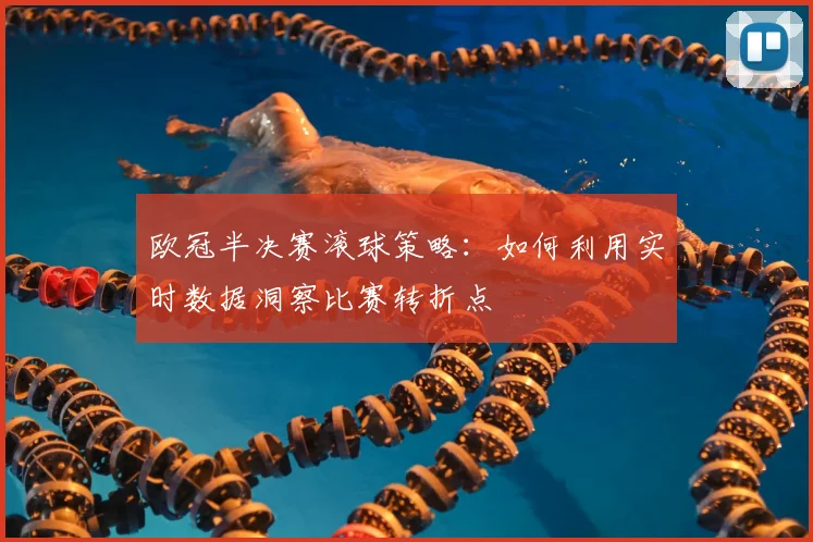 欧冠半决赛滚球策略：如何利用实时数据洞察比赛转折点