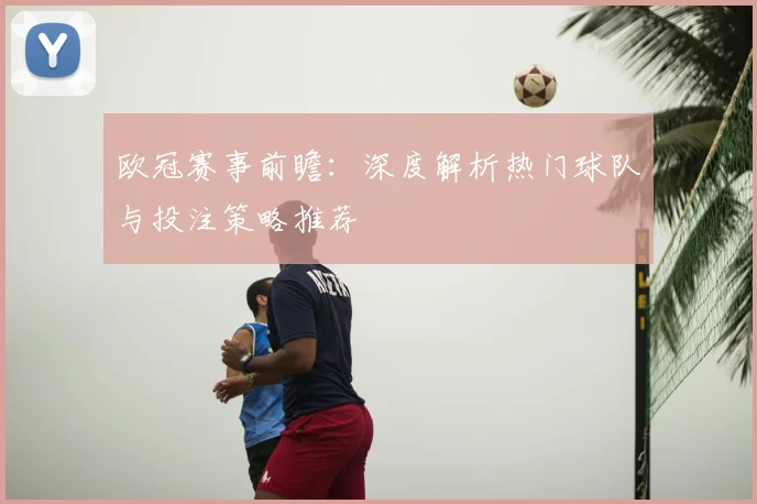 欧冠赛事前瞻：深度解析热门球队与投注策略推荐