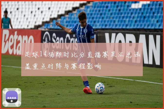 足球14场即时比分直播赛果汇总涵盖重点对阵与赛程影响
