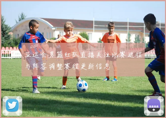 亚运会男篮红队直播关注比赛进程与阵容调整赛程更新信息
