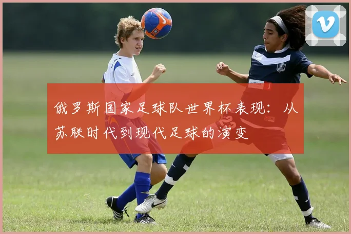俄罗斯国家足球队世界杯表现：从苏联时代到现代足球的演变