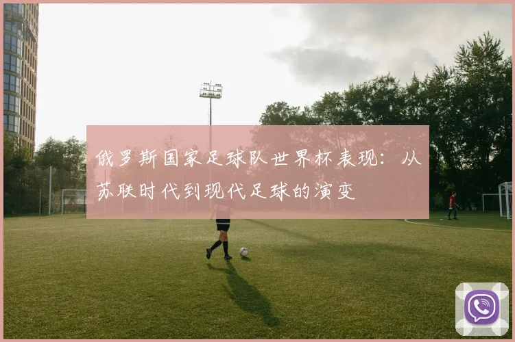 俄罗斯国家足球队世界杯表现：从苏联时代到现代足球的演变