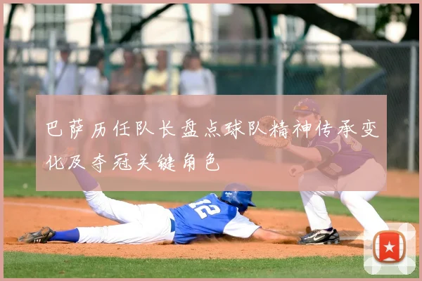 巴萨历任队长盘点球队精神传承变化及夺冠关键角色