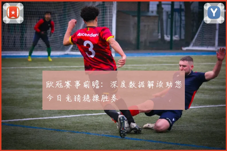 欧冠赛事前瞻：深度数据解读助您今日竞猜稳操胜券