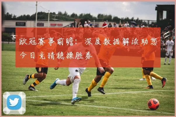 欧冠赛事前瞻：深度数据解读助您今日竞猜稳操胜券