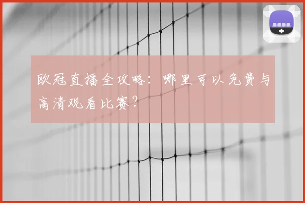 欧冠直播全攻略：哪里可以免费与高清观看比赛？