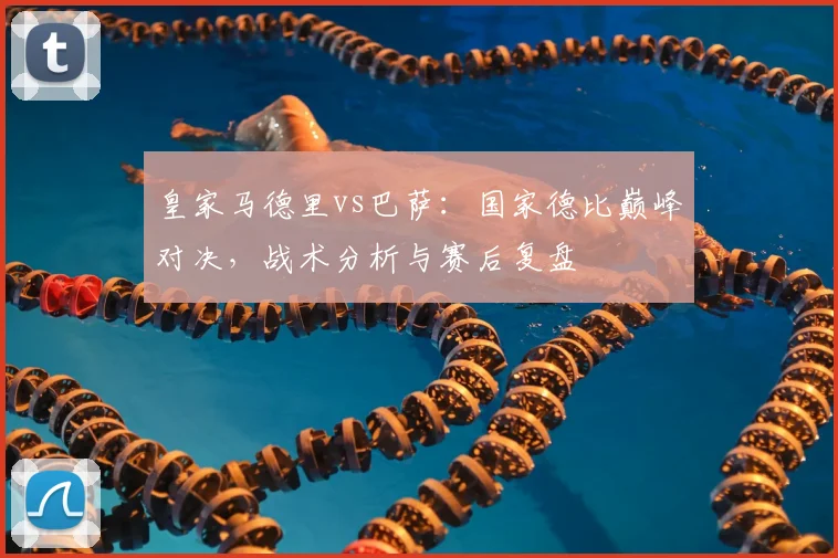 皇家马德里vs巴萨：国家德比巅峰对决，战术分析与赛后复盘