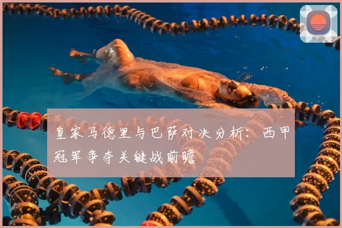 皇家马德里与巴萨对决分析：西甲冠军争夺关键战前瞻