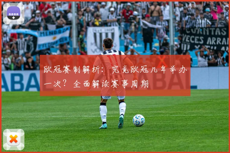 欧冠赛制解析：究竟欧冠几年举办一次？全面解读赛事周期