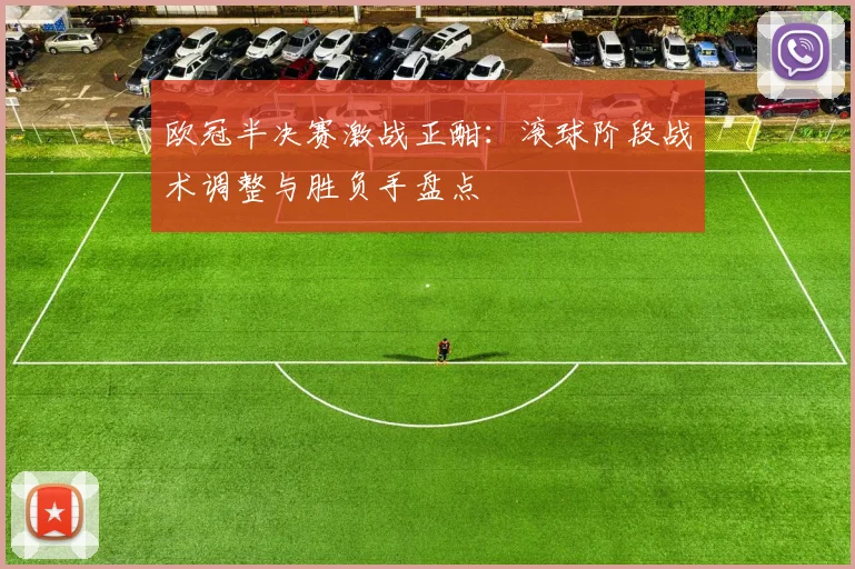 欧冠半决赛激战正酣：滚球阶段战术调整与胜负手盘点
