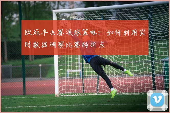 欧冠半决赛滚球策略：如何利用实时数据洞察比赛转折点