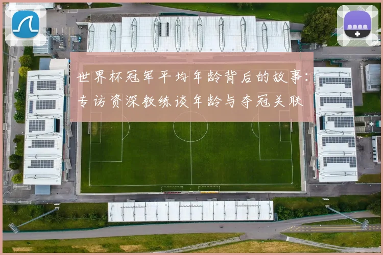 世界杯冠军平均年龄背后的故事：专访资深教练谈年龄与夺冠关联