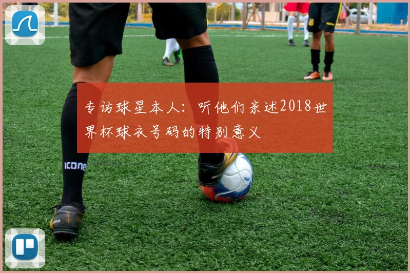 专访球星本人：听他们亲述2018世界杯球衣号码的特别意义