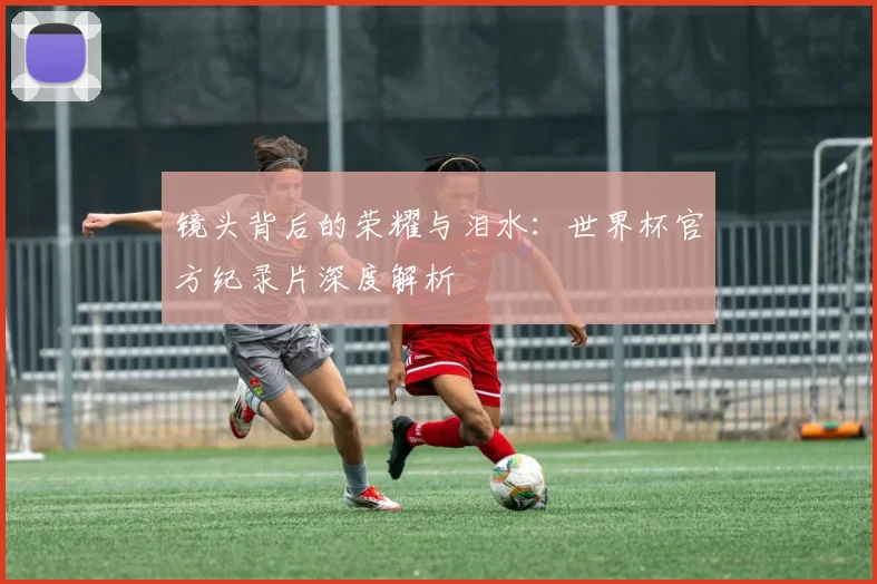 镜头背后的荣耀与泪水：世界杯官方纪录片深度解析